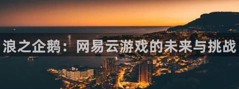 uwin电竞是什么：浪之企鹅：网易云游戏的未来与挑战